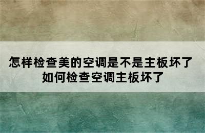 怎样检查美的空调是不是主板坏了 如何检查空调主板坏了